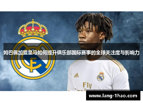 姆巴佩加盟皇马如何提升俱乐部国际赛事的全球关注度与影响力