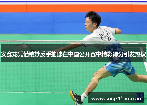 安赛龙凭借精妙反手抽球在中国公开赛中精彩得分引发热议