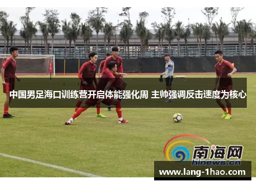 中国男足海口训练营开启体能强化周 主帅强调反击速度为核心