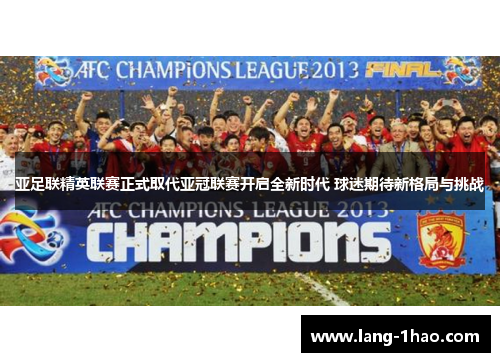 亚足联精英联赛正式取代亚冠联赛开启全新时代 球迷期待新格局与挑战