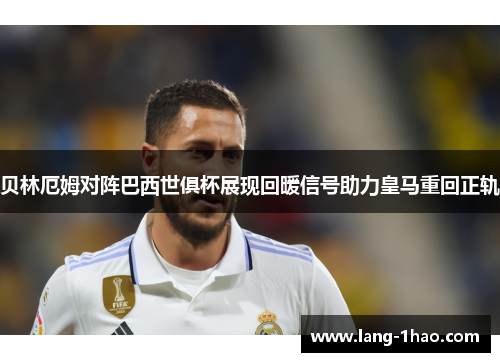 贝林厄姆对阵巴西世俱杯展现回暖信号助力皇马重回正轨
